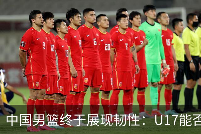 中国男篮终于展现韧性：U17能否挑战欧洲强队，冲击世界杯前9名？
