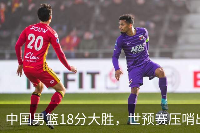 中国男篮18分大胜，世预赛压哨出线！剩一个悬念：日韩与联手做局