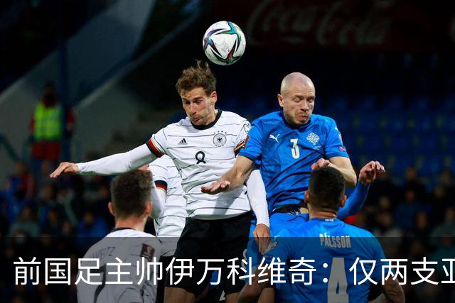 前国足主帅伊万科维奇：仅两支亚足联球队晋级世界杯32强并不意外