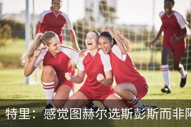 特里：感觉图赫尔选斯彭斯而非阿诺德，是因为斯彭斯名气小好拿捏