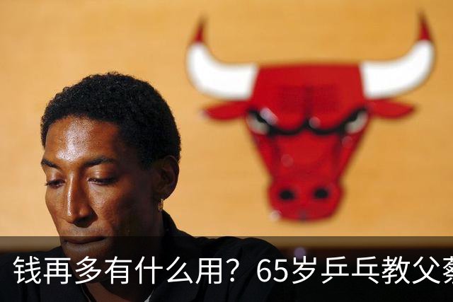 钱再多有什么用？65岁乒乓教父蔡振华现状，给所有老年人提了个醒
