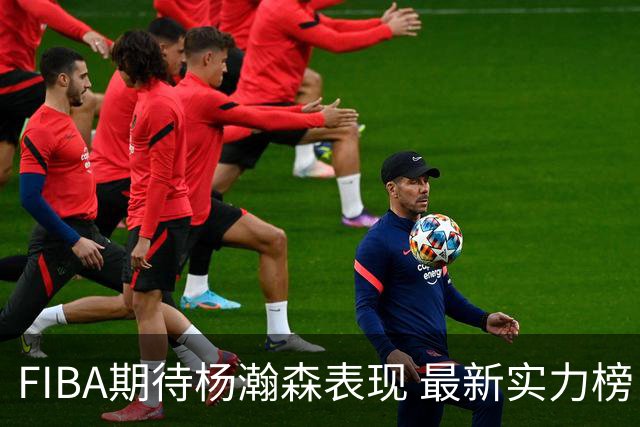 FIBA期待杨瀚森表现 最新实力榜：中国男篮高居第二
